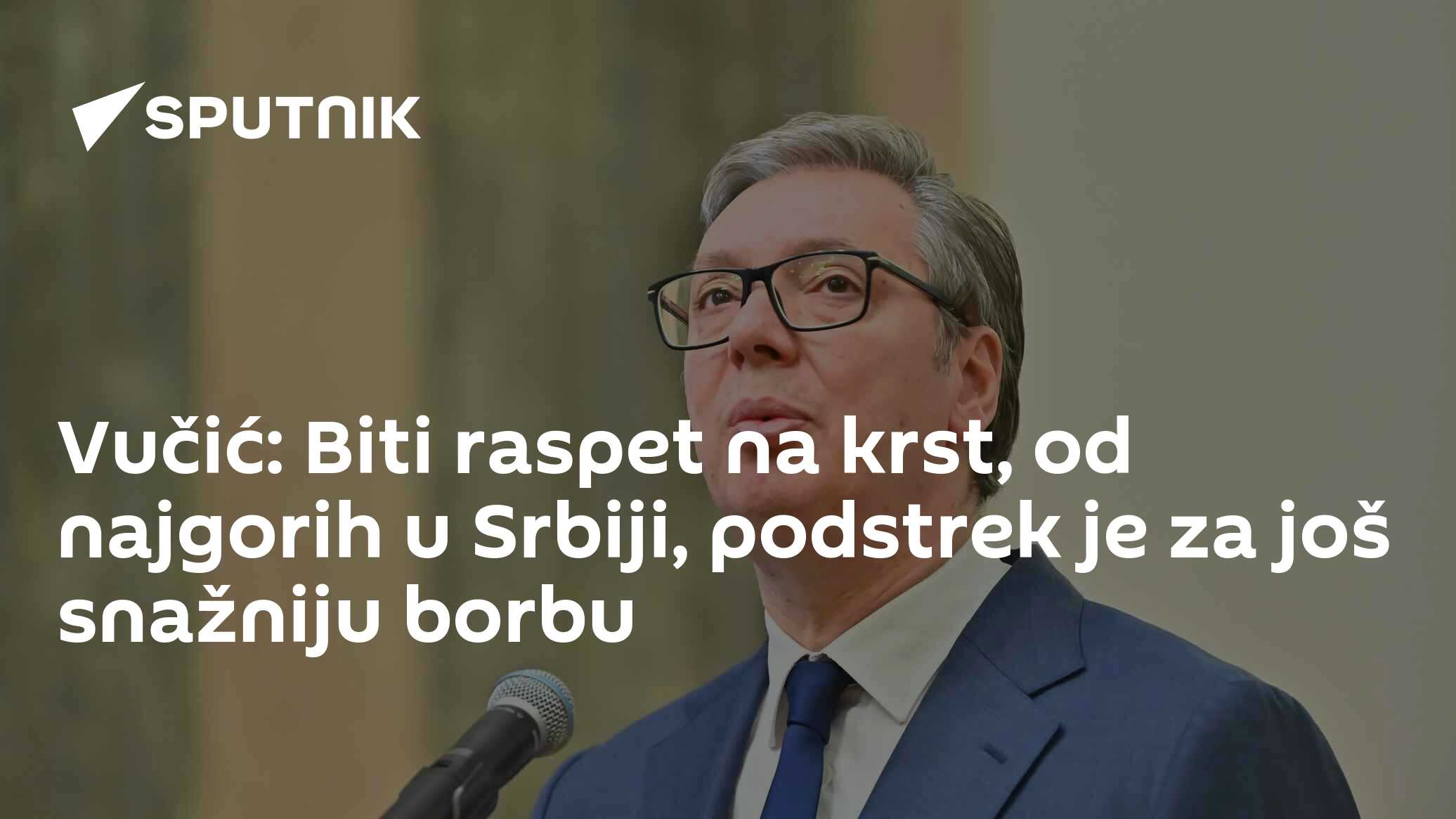 Vučić: Biti raspet na krst, od najgorih u Srbiji, podstrek je za još ...