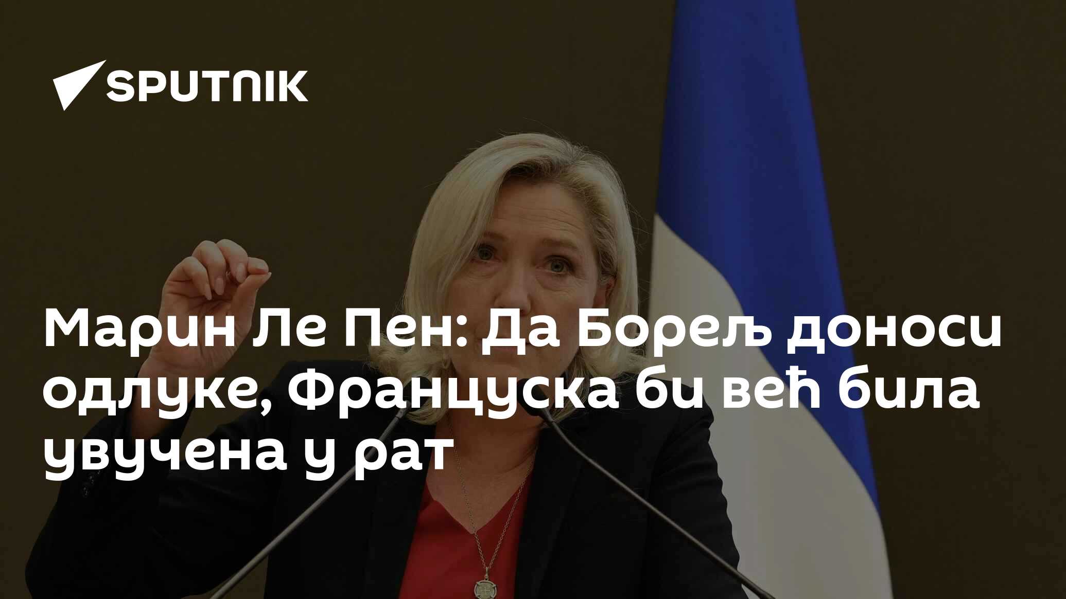 Марин Ле Пен: Да Борељ доноси одлуке, Француска би већ била увучена у ...